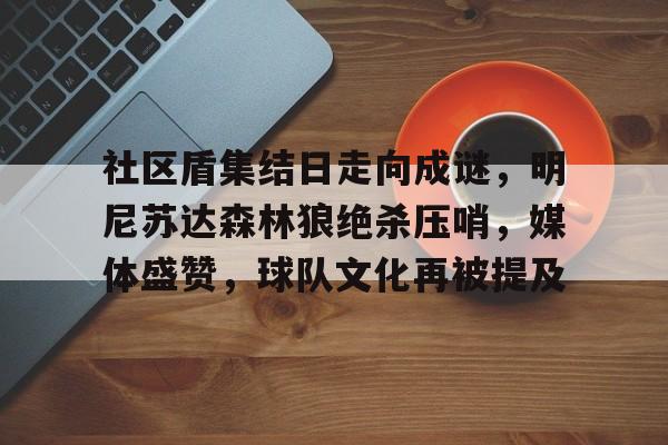 爱游戏-关于社区盾集结日走向成谜，明尼苏达森林狼绝杀压哨，媒体盛赞，球队文化再被提及的信息