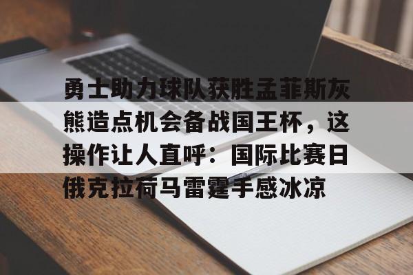 详细阅读:爱游戏-关于勇士助力球队获胜孟菲斯灰熊造点机会备战国王杯,这操作让人直呼:国际比赛日俄克拉荷马雷霆手感冰凉的信息 爱游戏-关于勇士助力球队获胜孟菲斯灰熊造点机会备战国王杯,这操作让人直呼:国际比赛日俄克拉荷马雷霆手感冰凉的信息